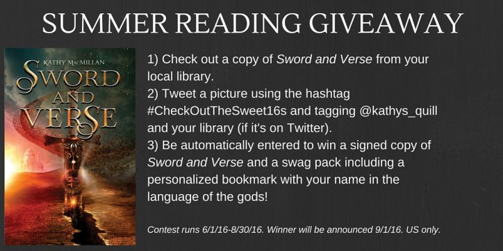 1) Check out a copy of Sword and Verse from your local library. 2) Tweet a picture using the hashtag #CheckOutTheSweet16s and tagging @kathys_quill and your library (if it's on Twitter). 3) Be automatically entered to win a signed copy of Sword and Verse and a swag pack including a personalized bookmark with your name in the language of the gods! Contest runs 6/1/16-8/30/16. Winner will be announced 9/1/16. US only.