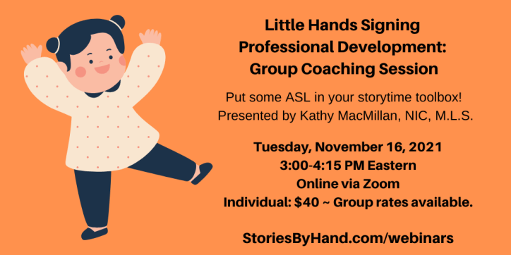 An illustration appears on the left of a white child dancing with hands in the air. Text appears in black against an orange background: Little Hands Signing Professional Development: Group Coaching Session | Put some ASL in your storytime toolbox! Presented by Kathy MacMillan, NIC, M.L.S. Tuesday, November 16, 2021, 3:00-4:15 PM Eastern. Online via Zoom. Individuals: $40. Group rates available. StoriesByHand.com/webinars