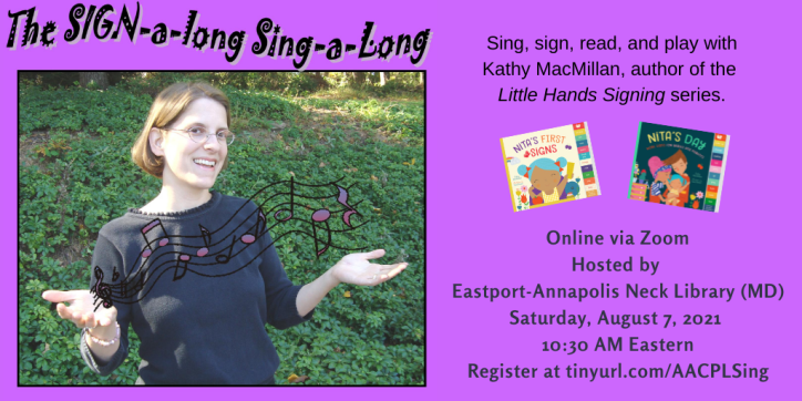 A photo of a smiling white women with glasses and short brown hair appears on the left. She is holding her hands open and music notes are floating above them. The colorful covers of board books Nita's First Signs and Nita's Day appear to her right. Text appears in black against a purple background: The SIGN-a-long Sing-a-long. Sing, sign, read, and play with Kathy MacMillan, author of the Little Hands Signing series. Online via Zoom. Hosted by Eastport-Annapolis Neck Library (MD). Saturday, August 7, 2021. 10:30 AM Eastern. Register at https://tinyurl.com/AACPLSing
