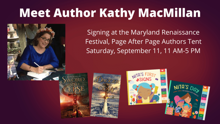 A smiling white women with glasses and long brown hair looks at the camera while leaning over to sign a book. She is wearing a flower crown and a blue velvet gown. The covers of Sword and Verse, Dagger and Coin, Nita's First Signs, and Nita's Day appear at the bottom of the graphic. Text reads: Meet Author Kathy MacMillan. Signing at the Maryland Renaissance Festival. Page After Page Bookstore. Saturday, September 11, 11 AM-5 PM