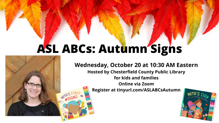 A photo of a smiling white woman with glasses appears next to the covers of board books NITA'S FIRST SIGNS and NITA'S DAY. Text appears in black against a white background with colorful leaves hanging from the top: ASL ABCs: Autumn Signs. Wednesday, October 20 at 10:30 AM Eastern. Hosted by Chesterfield County Public Library. for kids and families Online via Zoom. Register at tinyurl.com/ASLABCsAutumn