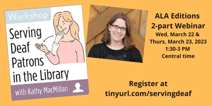 On the left, an illustration shows a white, blonde woman signing THANK-YOU in American Sign Language. On the right, a photo shows a white woman with glasses and light brown hair smiles into the camera. Text reads: Workshop: Serving Deaf Patrons in the Library with Kathy MacMillan. ALA Editions 2-part Webinar. Wed, March 22 & Thurs, March 23, 2023, 1:30-3 PM Central time. Register at tinyurl.com/servingdeaf
