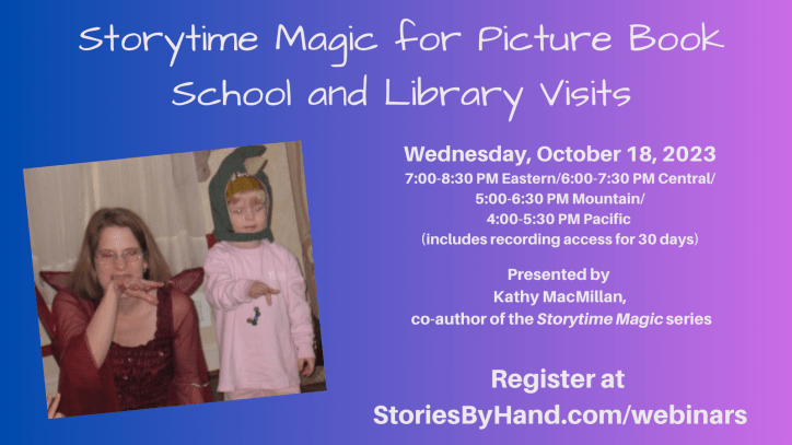 On the left, a White woman with brown hair, dressed in a fairy dress, signs DRAGON. Next to her, a blonde child wearing a pink shirt and a dragon hood also signs DRAGON. Text reads: Storytime Magic for Picture Book School and Library Visits. Wednesday, October 18, 2023 7:00-8:30 PM Eastern/6:00-7:30 PM Central/5:00-6:30 PM Mountain/4:00-5:30 PM Pacific (includes recording access for 30 days). Presented by Kathy MacMillan, co-author of the Storytime Magic series. Register at StoriesByHand.com/webinars.