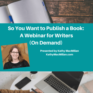 Text reads: So You Want to Publish a Book | A Webinar for Writers (On demand) | Presented by Kathy MacMillan, KathyMacMillan.com. A photo of a smiling white women with glasses and shoulder length brown hair appears next to the text. Images of an open notebook and someone writing on a laptop are in the background.