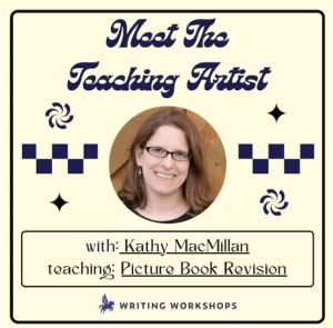 A photo of a white woman with brown hair and glasses appears surrounded by the text: Meet the Teaching Artist with Kathy MacMillan, teaching Picture Book Revision. Writing Workshops.