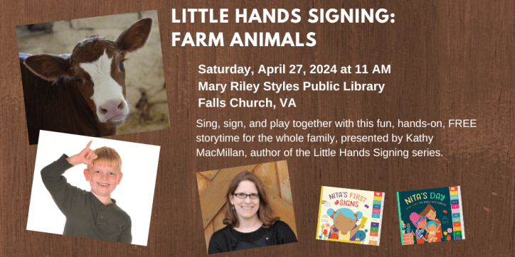 A photo of a cow appears in the top right corner. Below that, a white child with blond hair signs COW. Next to that, a photo of a smiling white woman with glasses appears next to the colorful covers of board books NITA'S FIRST SIGNS and NITA'S DAY. Text: Saturday, April 27, 2024 at 11 AM. Mary Riley Styles Public Library. Falls Church, VA. Sing, sign, and play together with this fun, hands-on, FREE online storytime for the whole family, presented by Kathy MacMillan, author of the Little Hands Signing series.