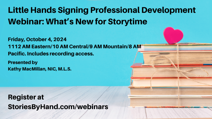 A stack of books sits next against a blue background. A heart sits atop the stack. Text reads: Little Hands Signing Professional Development: What’s New for Storytime . Friday, October 4, 2024. 11 AM-12 PM Eastern/10-11 AM Central/9-10 AM Mountain/8-9 AM Pacific. Online via Zoom. Includes recording access. Presented by Kathy MacMillan, NIC, M.L.S. StoriesByHand.com/webinars