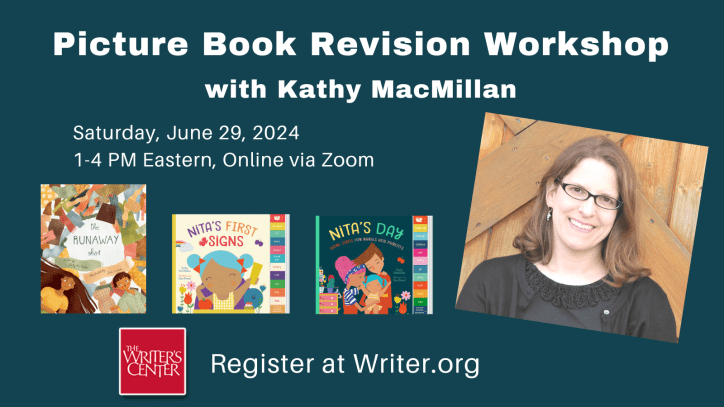 A picture of a Kathy MacMillan, smiling white woman with glasses and shoulder length light brown hair, appears next to the covers of THE RUNAWAY SHIRT, NITA’S FIRST SIGNS, and NITA’S DAY and her other books. Text reads: Picture Book Revision Workshop with Kathy MacMillan. Saturday, June 29, 2024. 1-4 PM Eastern, Online via Zoom. Register at Writer.org.