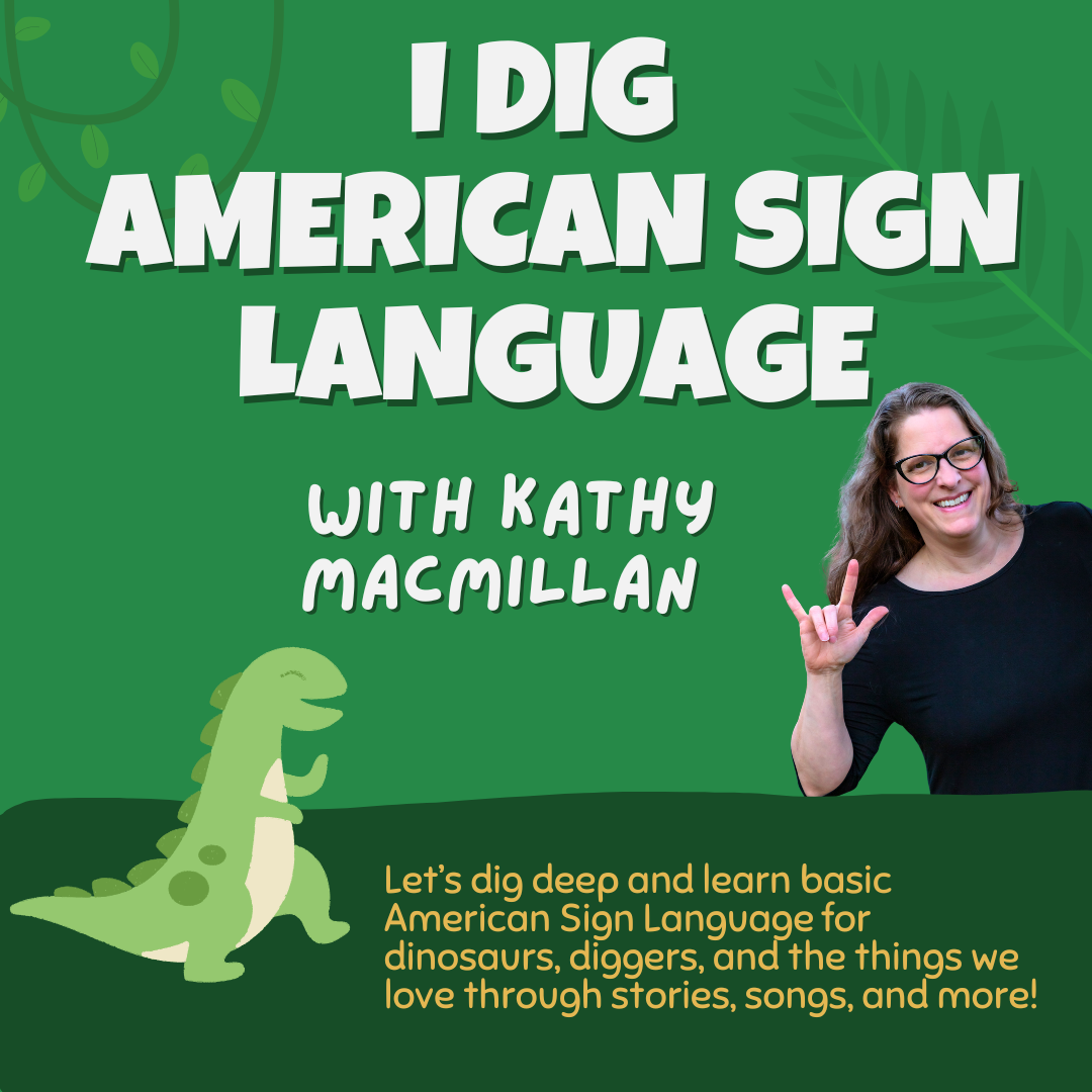 Photo of Kathy MacMillan signing I-LOVE-YOU, along with an illustration of a dinosaur. Text reads: I Dig American Sign Language with Kathy MacMillan. Let’s dig deep and learn basic American Sign Language for dinosaurs, diggers, and the things we love through stories, songs, and more! 
