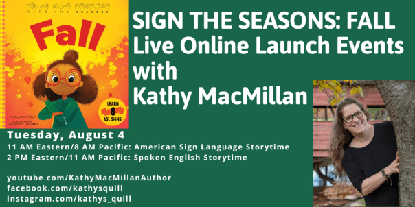 Cover of SIGN THE SEASONS: FALL with a photo of Kathy MacMillan. Text reads: SIGN THE SEASONS: FALL. Live Online Launch Events with Kathy MacMillan. Tuesday, August 4, 11 AM Eastern/8 AM Pacific: American Sign Language Storytime; 2 PM Eastern/11 AM Pacific: Spoken English Storytime. youtube.com/KathyMacMillanAuthor. facebook.com/kathysquill. instagram.com/kathys_quill.