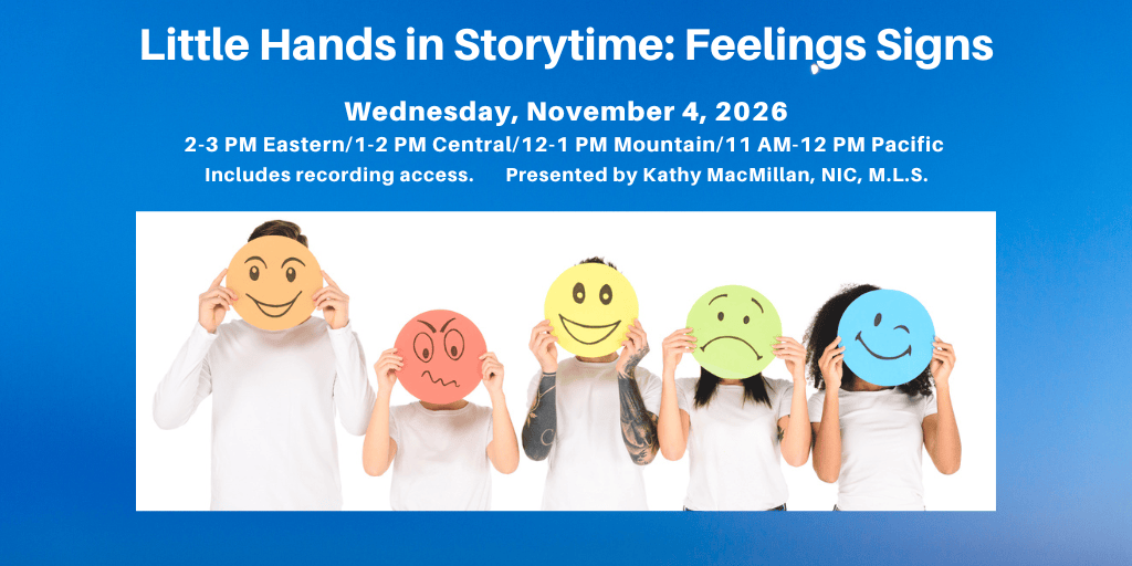 Graphic of 5 people holding masks over their faces representing various feelings. Text reads: Little Hands Signing in Storytime: Feelings Signs, Wednesday, November 4, 2026, 2-3 PM Eastern/1-2 PM Central/12-1 PM Mountain/11 AM-12 PM Pacific. Includes recording access. Presented by Kathy MacMillan, NIC, M.L.S. Register at StoriesByHand.com/webinars.