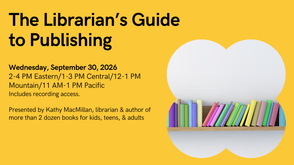 Graphic shows a bookshelf full of colorful books. Text reads: The Librarian’s Guide to Publishing, Wednesday, September 30, 2026, 2-4 PM Eastern/1-3 PM Central/12-2 PM Mountain/11 AM-1 PM Pacific. Includes recording access. Presented by Kathy MacMillan, librarian & author of more than 2 dozen books for kids, teens, & adults. StoriesByhand.com/webinars.